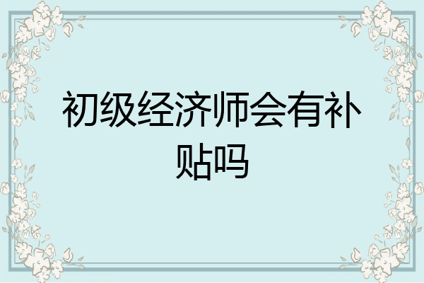初级经济师会有补贴吗
