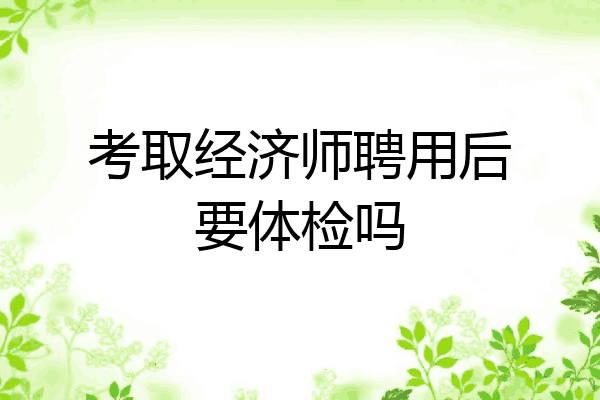 考取经济师聘用后要体检吗