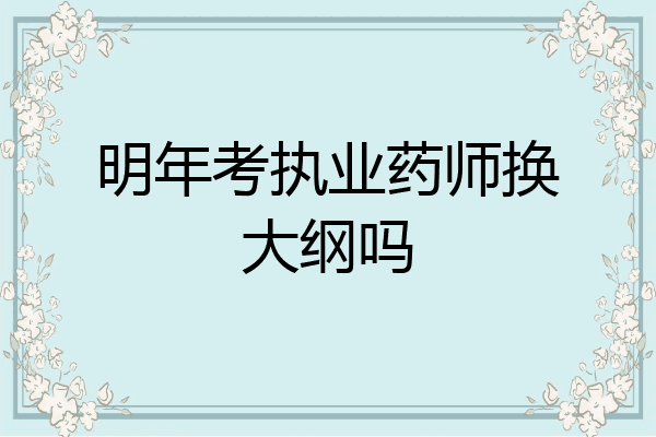 明年考执业药师换大纲吗