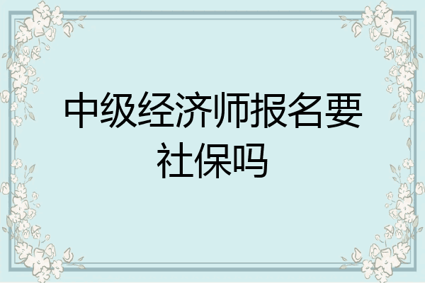 中级经济师报名要社保吗