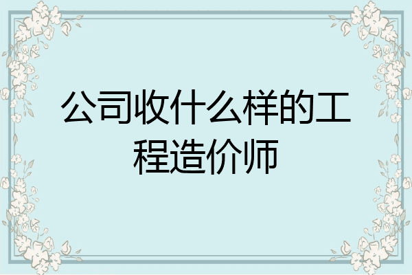 公司收什么样的工程造价师