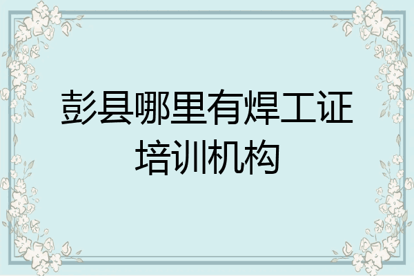 彭县哪里有焊工证培训机构