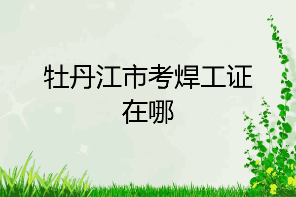 牡丹江市考焊工证在哪