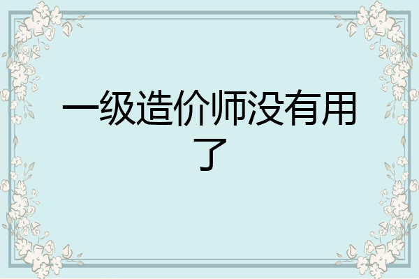一级造价师没有用了