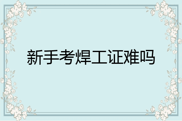 新手考焊工证难吗