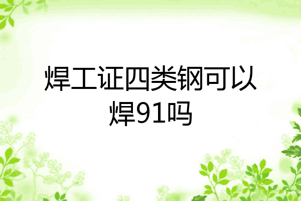 焊工证四类钢可以焊91吗