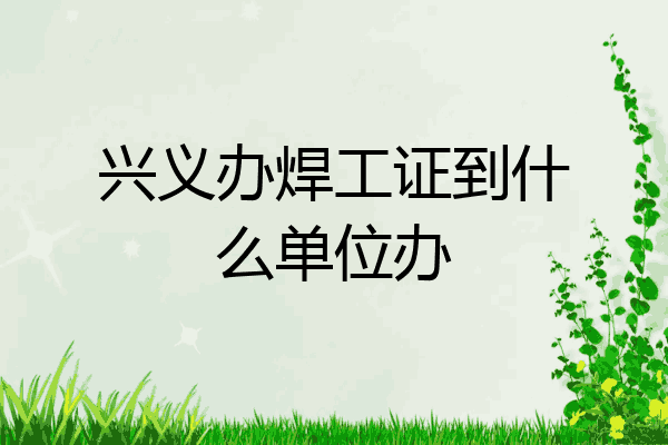 兴义办焊工证到什么单位办