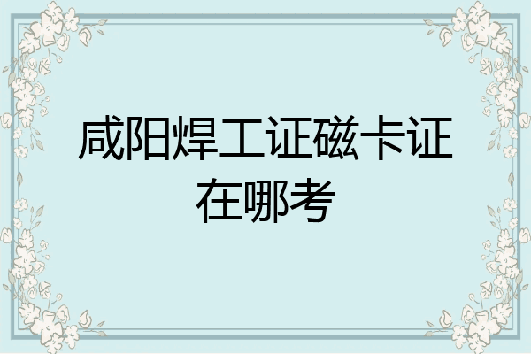 咸阳焊工证磁卡证在哪考