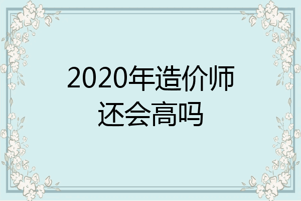 2020年造价师还会高吗