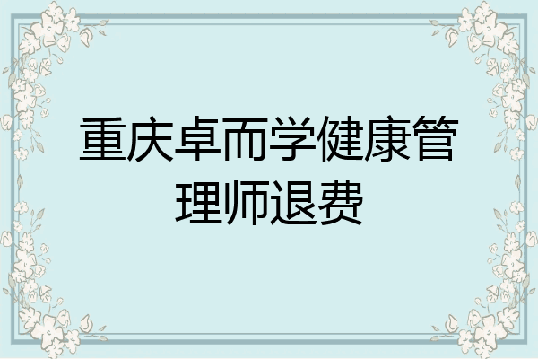 重庆卓而学健康管理师退费