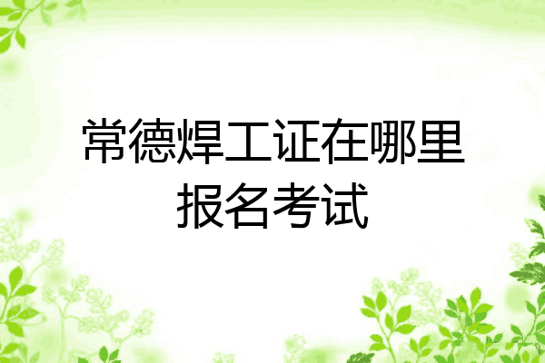 常德焊工证在哪里报名考试