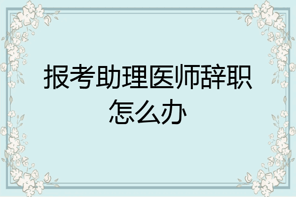 报考助理医师辞职怎么办