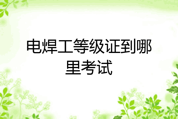 电焊工等级证到哪里考试