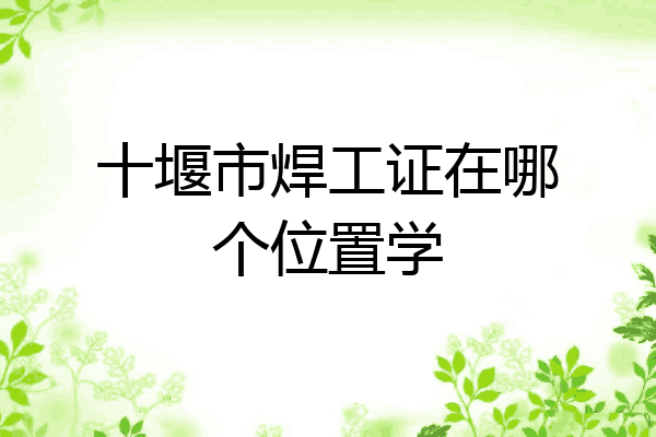 十堰市焊工证在哪个位置学