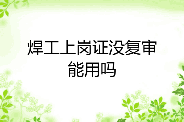焊工上岗证没复审能用吗