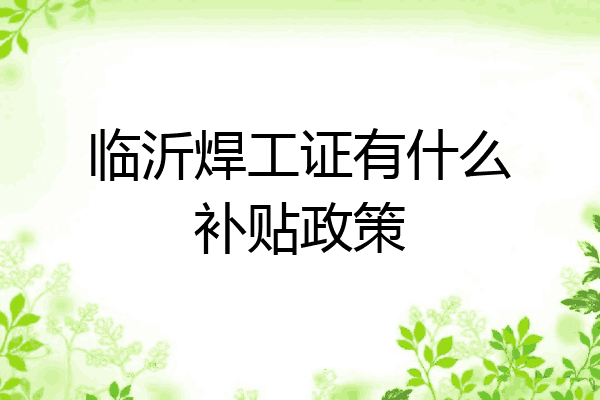临沂焊工证有什么补贴政策