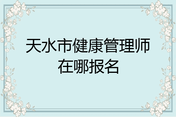 天水市健康管理师在哪报名