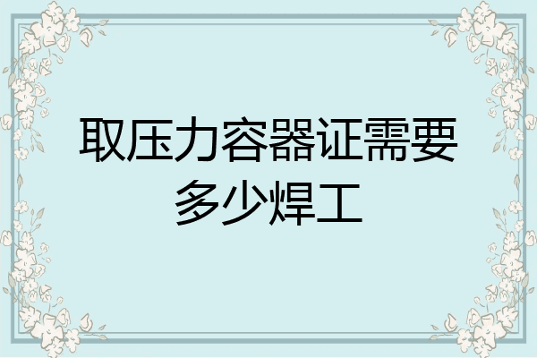 取压力容器证需要多少焊工
