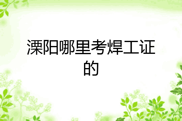 溧阳哪里考焊工证的