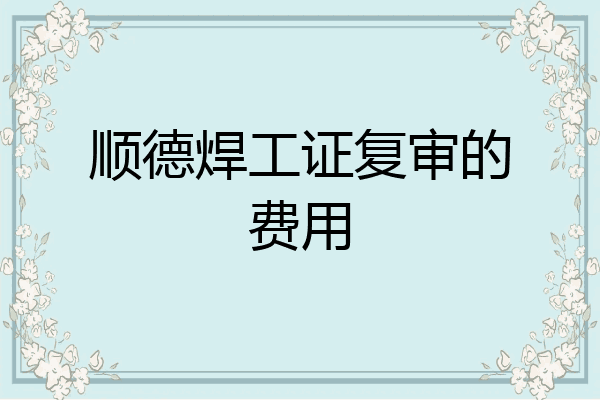 顺德焊工证复审的费用