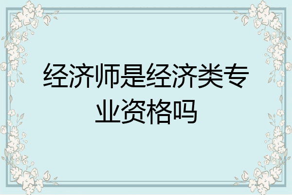 经济师是经济类专业资格吗