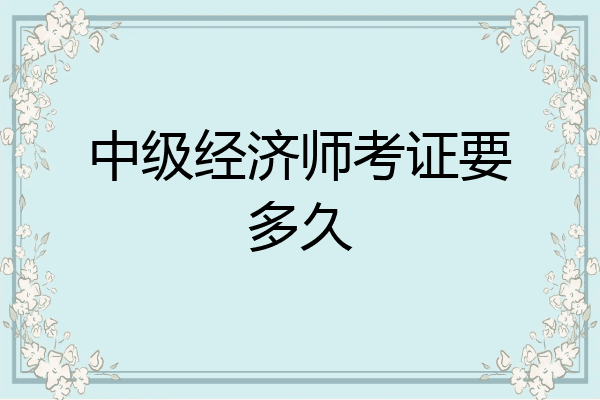 中级经济师考证要多久