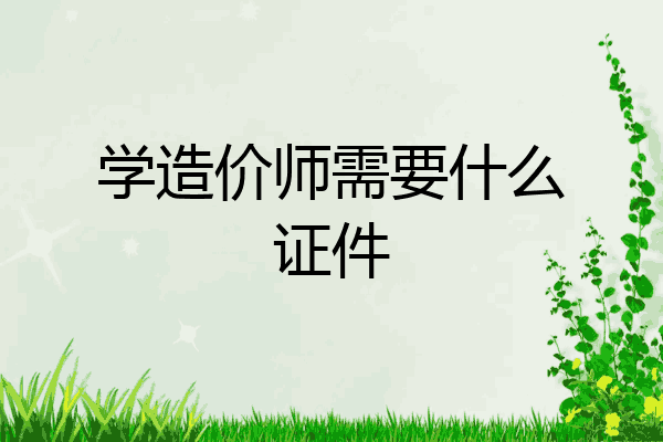 学造价师需要什么证件
