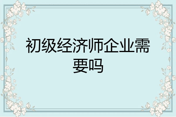 初级经济师企业需要吗