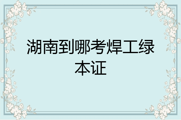 湖南到哪考焊工绿本证