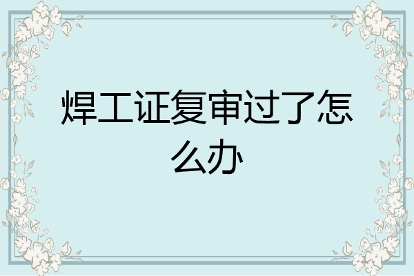焊工证复审过了怎么办