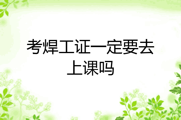 考焊工证一定要去上课吗