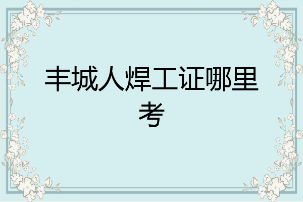 丰城人焊工证哪里考