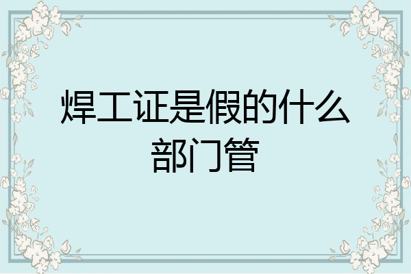 焊工证是假的什么部门管
