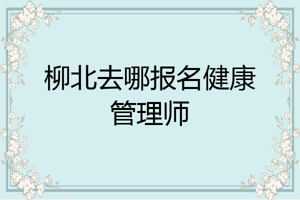 柳北去哪报名健康管理师