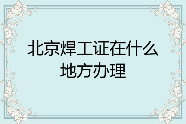 北京焊工证在什么地方办理