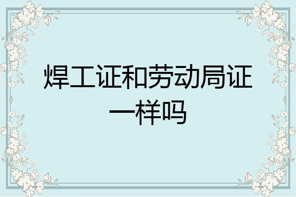 焊工证和劳动局证一样吗