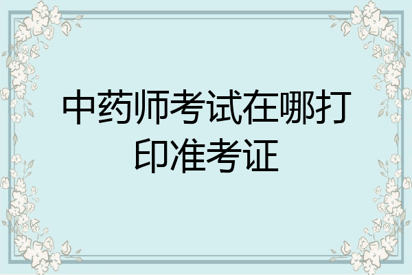 中药师考试在哪打印准考证