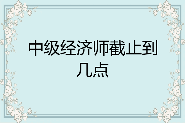 中级经济师截止到几点