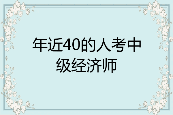 年近40的人考中级经济师