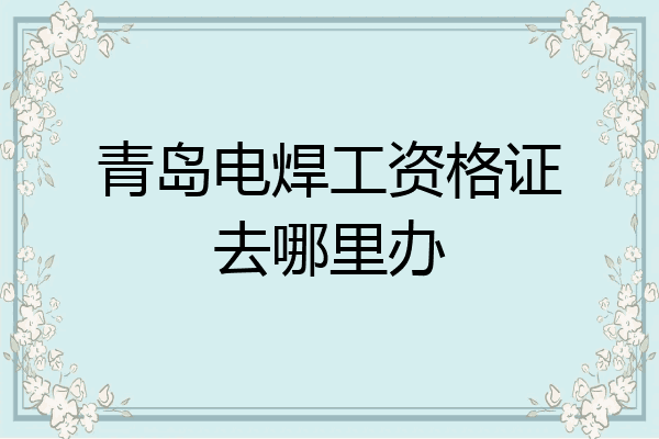青岛电焊工资格证去哪里办