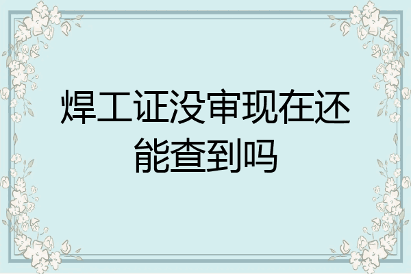 焊工证没审现在还能查到吗