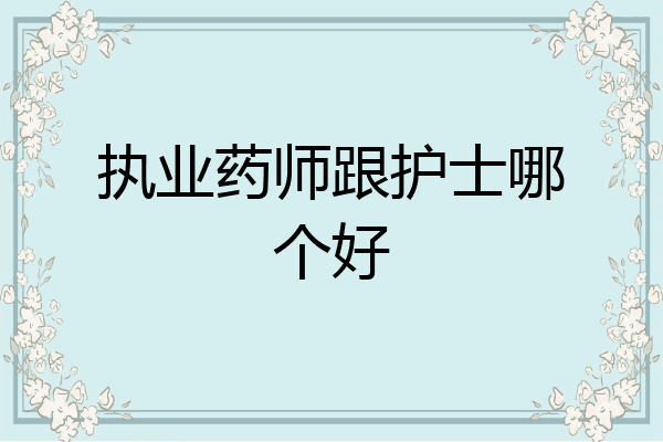 执业药师跟护士哪个好