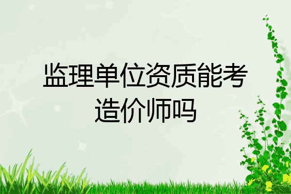 监理单位资质能考造价师吗