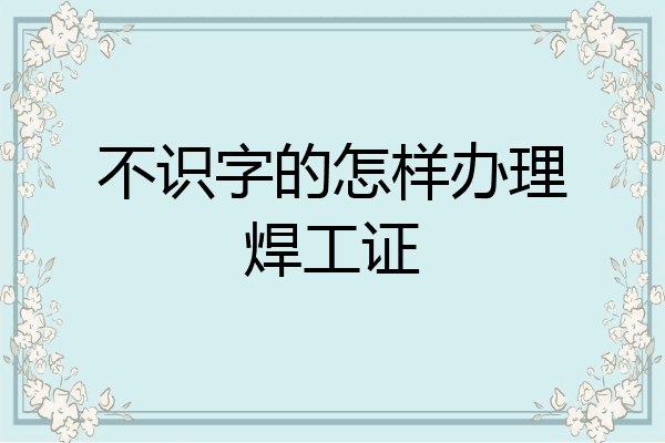 不识字的怎样办理焊工证