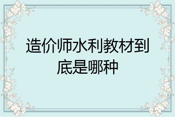 造价师水利教材到底是哪种