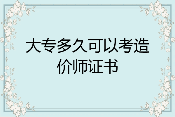 大专多久可以考造价师证书