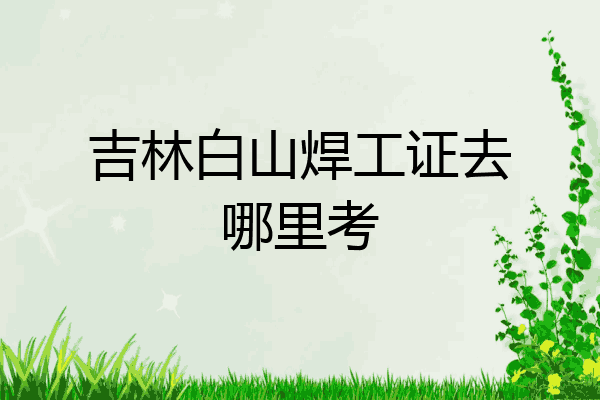吉林白山焊工证去哪里考