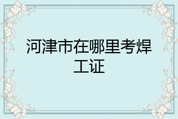 河津市在哪里考焊工证