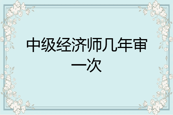 中级经济师几年审一次