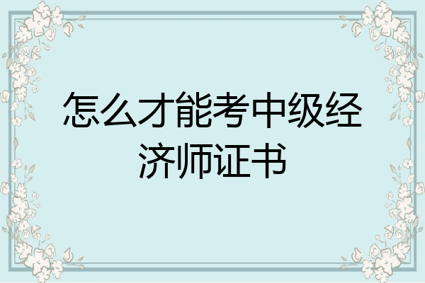 怎么才能考中级经济师证书